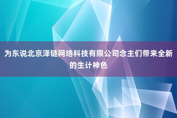 为东说北京泽链网络科技有限公司念主们带来全新的生计神色