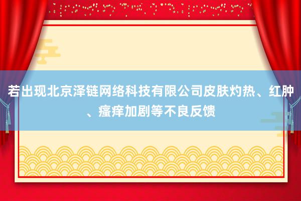 若出现北京泽链网络科技有限公司皮肤灼热、红肿、瘙痒加剧等不良反馈